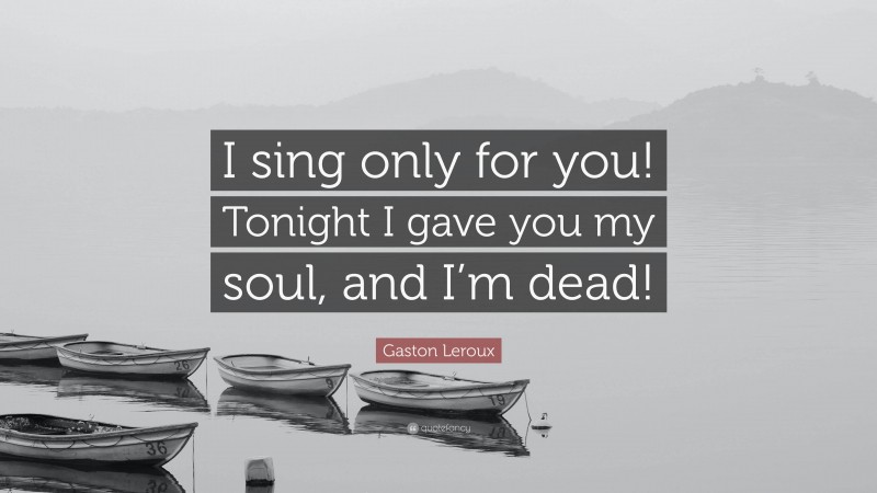 Gaston Leroux Quote: “I sing only for you! Tonight I gave you my soul, and I’m dead!”