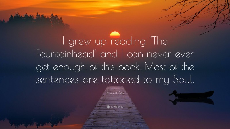 Avijeet Das Quote: “I grew up reading ‘The Fountainhead’ and I can never ever get enough of this book. Most of the sentences are tattooed to my Soul.”