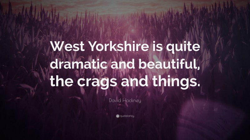 David Hockney Quote: “West Yorkshire is quite dramatic and beautiful, the crags and things.”