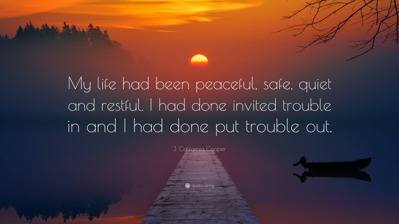 J. California Cooper Quote: “My life had been peaceful, safe, quiet and restful. I had done invited trouble in and I had done put trouble out.”