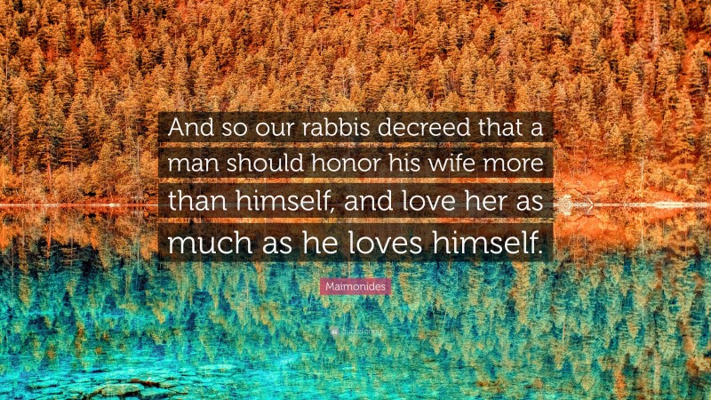 Maimonides Quote: “And so our rabbis decreed that a man should honor his wife more than himself, and love her as much as he loves himself.”