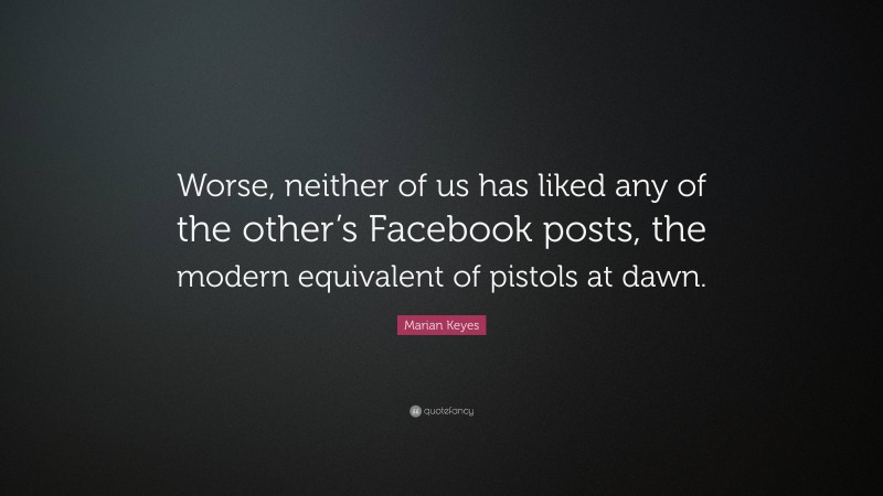 Marian Keyes Quote: “Worse, neither of us has liked any of the other’s Facebook posts, the modern equivalent of pistols at dawn.”