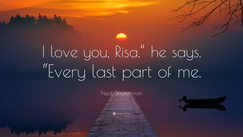 Neal Shusterman Quote: “I love you, Risa,” he says. “Every last part of me.”