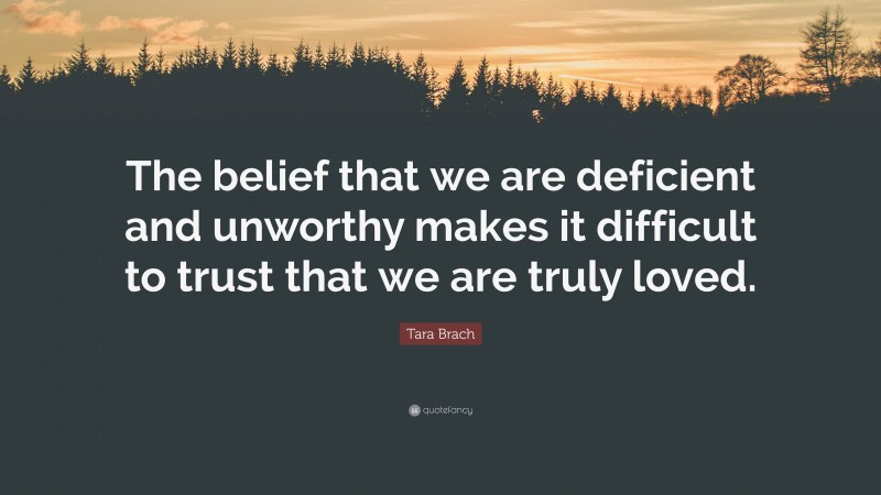 Tara Brach Quote: “The belief that we are deficient and unworthy makes it difficult to trust that we are truly loved.”