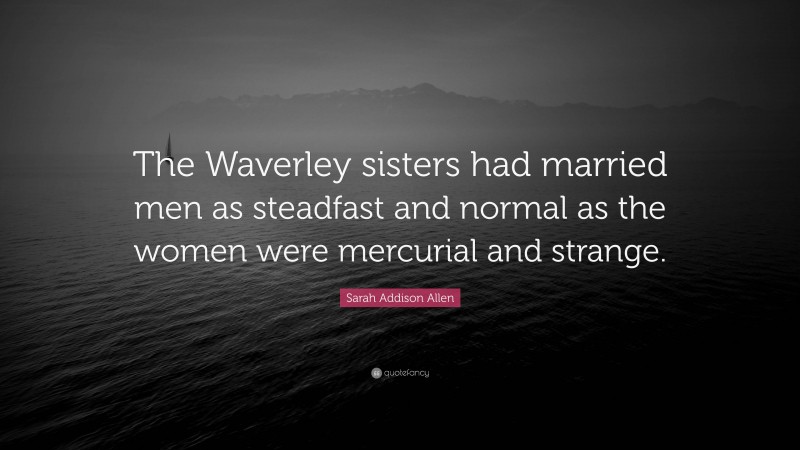 Sarah Addison Allen Quote: “The Waverley sisters had married men as steadfast and normal as the women were mercurial and strange.”