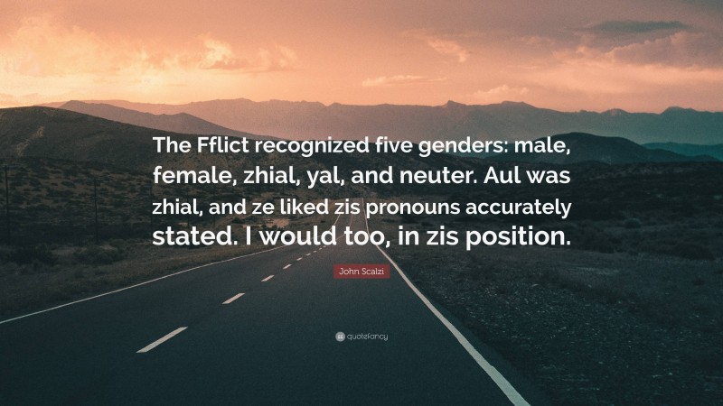 John Scalzi Quote: “The Fflict recognized five genders: male, female, zhial, yal, and neuter. Aul was zhial, and ze liked zis pronouns accurately stated. I would too, in zis position.”