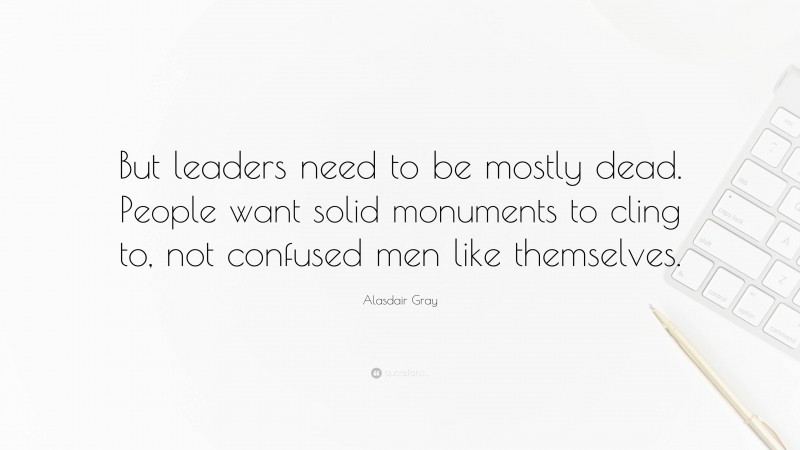 Alasdair Gray Quote: “But leaders need to be mostly dead. People want solid monuments to cling to, not confused men like themselves.”