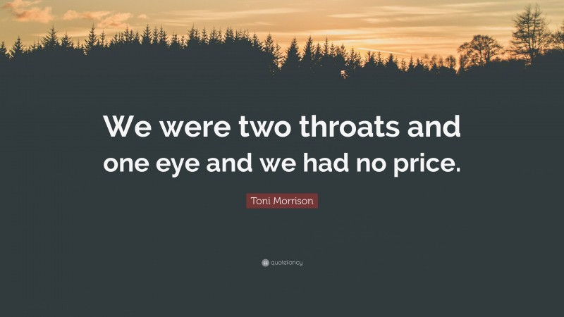 Toni Morrison Quote: “We were two throats and one eye and we had no price.”