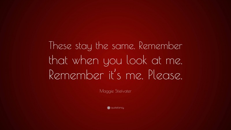 Maggie Stiefvater Quote: “These stay the same. Remember that when you look at me. Remember it’s me. Please.”