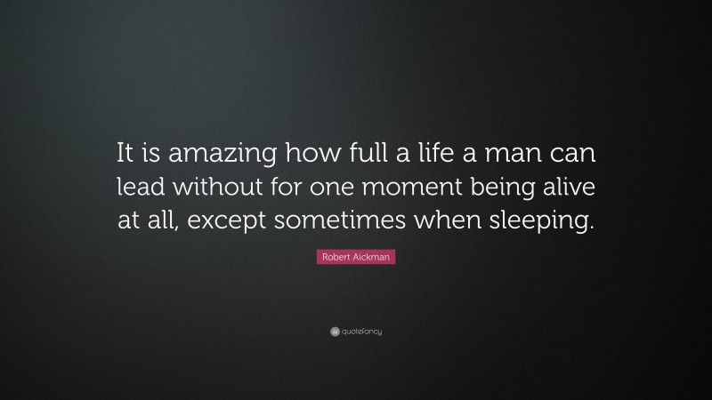 Robert Aickman Quote: “It is amazing how full a life a man can lead without for one moment being alive at all, except sometimes when sleeping.”