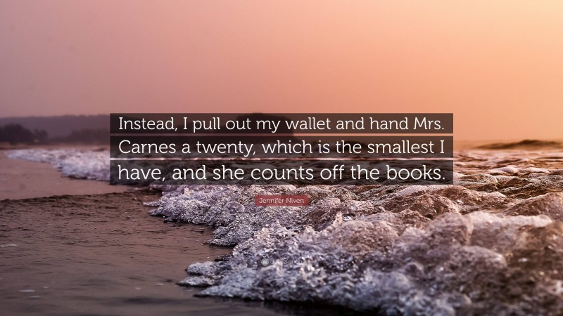 Jennifer Niven Quote: “Instead, I pull out my wallet and hand Mrs. Carnes a twenty, which is the smallest I have, and she counts off the books.”