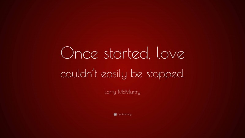 Larry McMurtry Quote: “Once started, love couldn’t easily be stopped.”