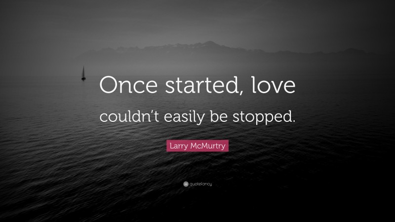 Larry McMurtry Quote: “Once started, love couldn’t easily be stopped.”