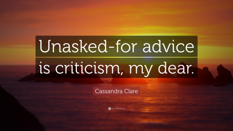 Cassandra Clare Quote: “Unasked-for advice is criticism, my dear.”
