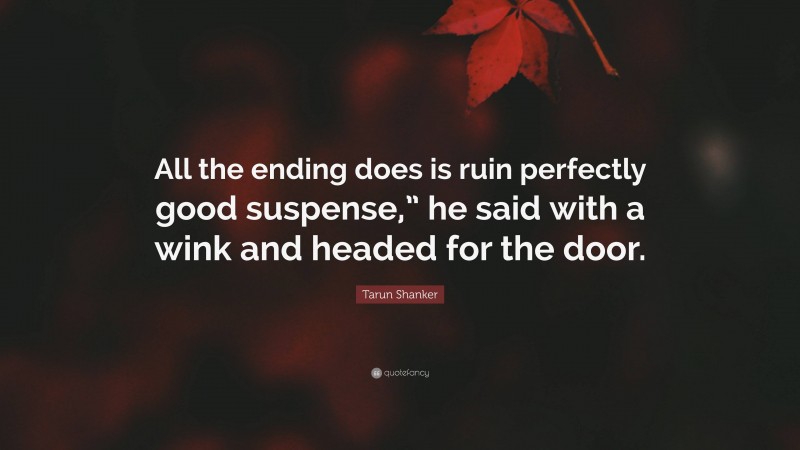 Tarun Shanker Quote: “All the ending does is ruin perfectly good suspense,” he said with a wink and headed for the door.”