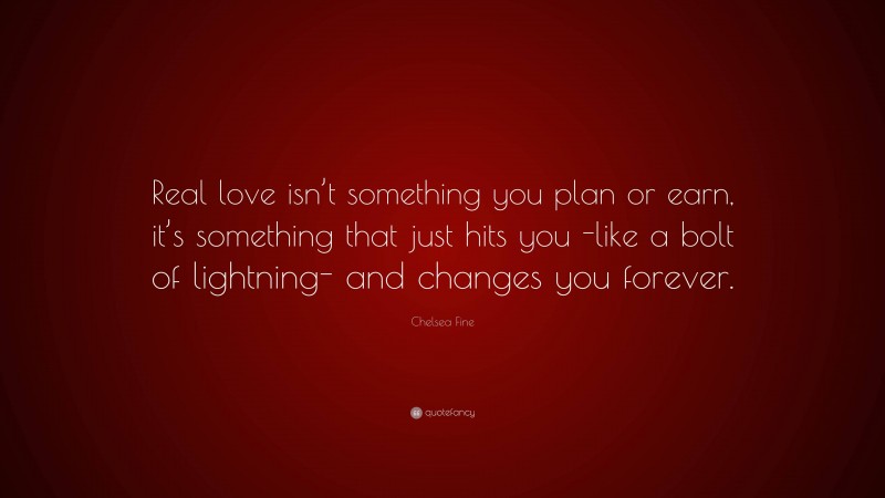 Chelsea Fine Quote: “Real love isn’t something you plan or earn, it’s something that just hits you -like a bolt of lightning- and changes you forever.”