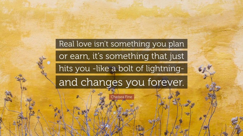 Chelsea Fine Quote: “Real love isn’t something you plan or earn, it’s something that just hits you -like a bolt of lightning- and changes you forever.”