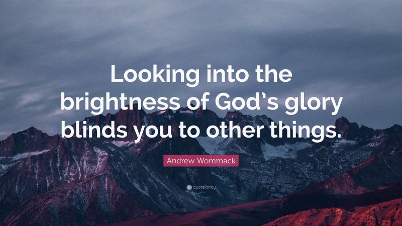 Andrew Wommack Quote: “Looking into the brightness of God’s glory blinds you to other things.”