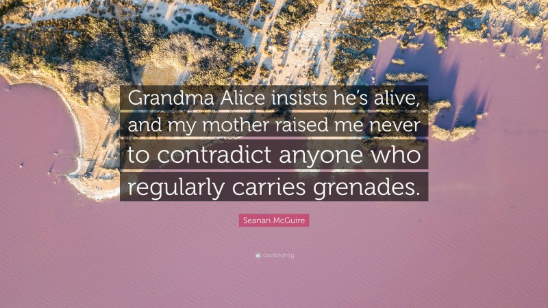 Seanan McGuire Quote: “Grandma Alice insists he’s alive, and my mother raised me never to contradict anyone who regularly carries grenades.”