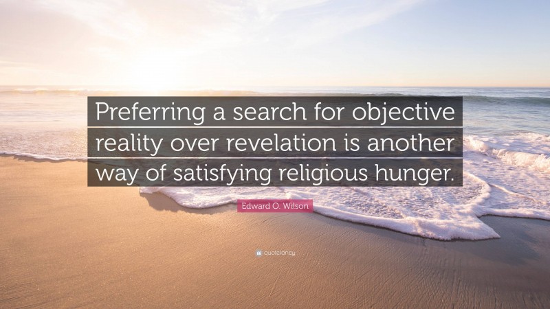 Edward O. Wilson Quote: “Preferring a search for objective reality over revelation is another way of satisfying religious hunger.”