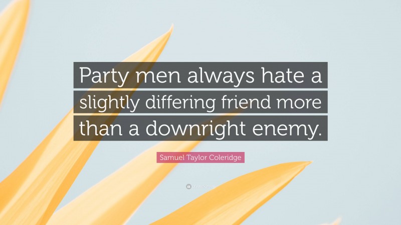 Samuel Taylor Coleridge Quote: “Party men always hate a slightly differing friend more than a downright enemy.”