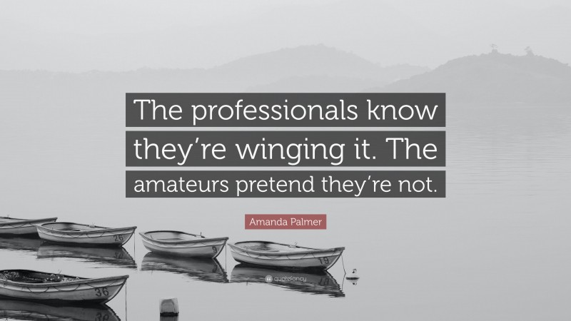 Amanda Palmer Quote: “The professionals know they’re winging it. The amateurs pretend they’re not.”