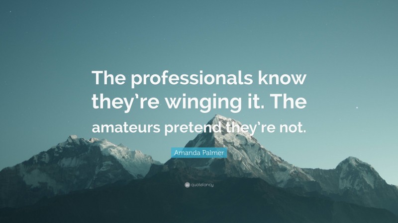Amanda Palmer Quote: “The professionals know they’re winging it. The amateurs pretend they’re not.”