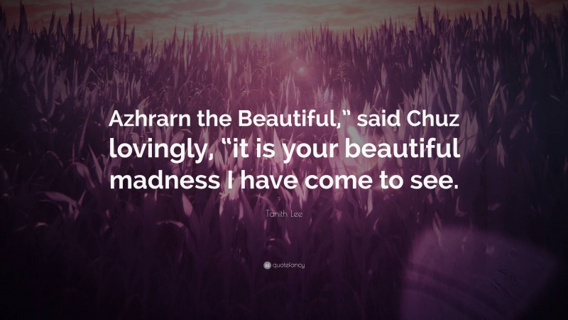 Tanith Lee Quote: “Azhrarn the Beautiful,” said Chuz lovingly, “it is your beautiful madness I have come to see.”