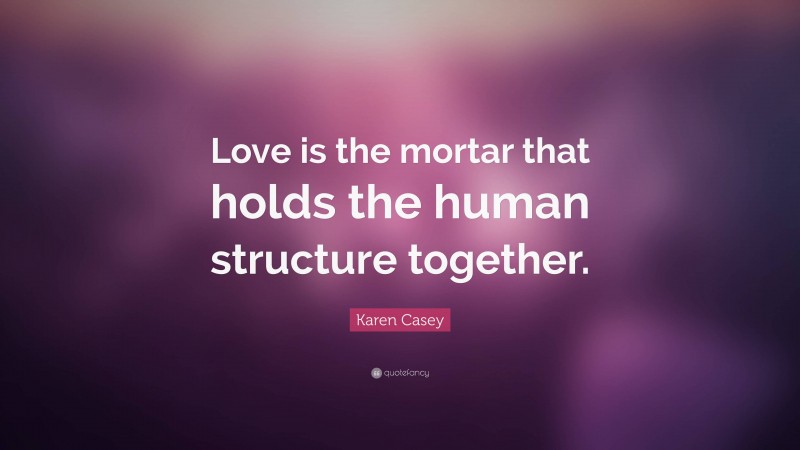 Karen Casey Quote: “Love is the mortar that holds the human structure together.”