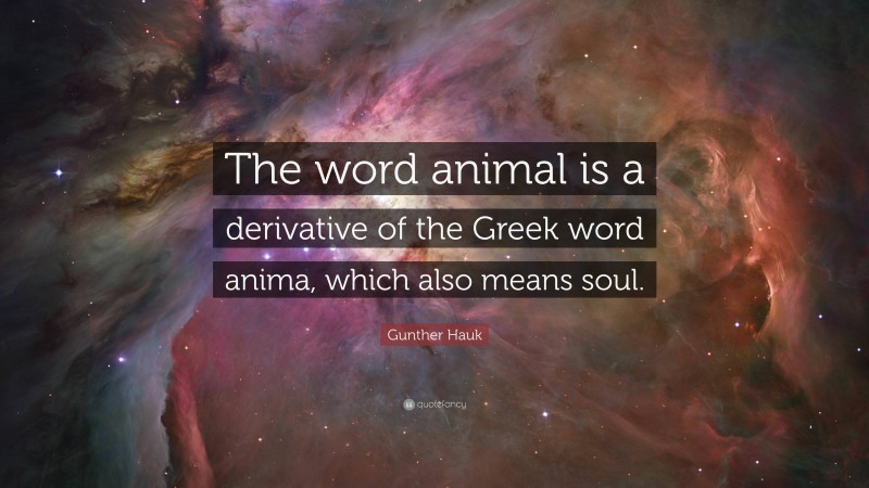 Gunther Hauk Quote: “The word animal is a derivative of the Greek word anima, which also means soul.”