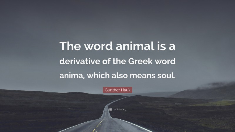 Gunther Hauk Quote: “The word animal is a derivative of the Greek word anima, which also means soul.”