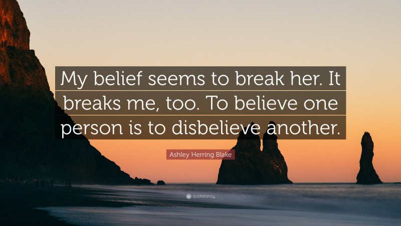 Ashley Herring Blake Quote: “My belief seems to break her. It breaks me, too. To believe one person is to disbelieve another.”