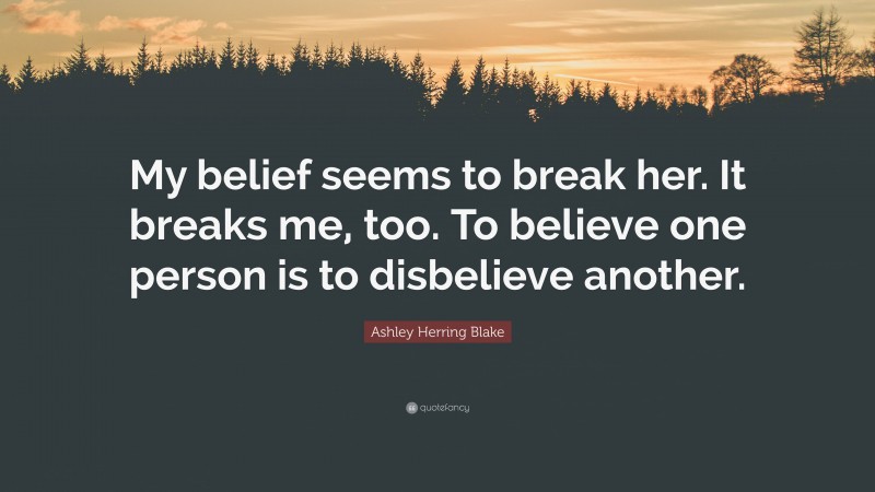 Ashley Herring Blake Quote: “My belief seems to break her. It breaks me, too. To believe one person is to disbelieve another.”