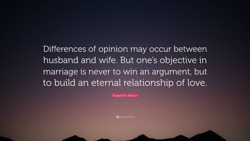 Russell M. Nelson Quote: “Differences of opinion may occur between husband and wife. But one’s objective in marriage is never to win an argument, but to build an eternal relationship of love.”
