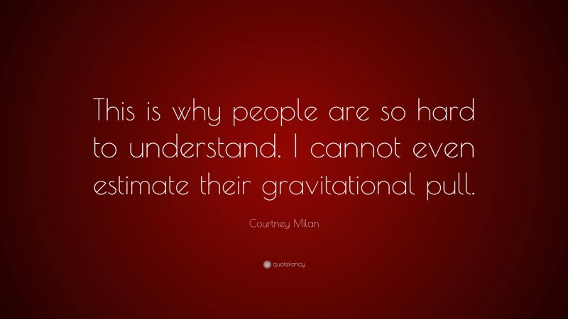 Courtney Milan Quote: “This is why people are so hard to understand. I cannot even estimate their gravitational pull.”