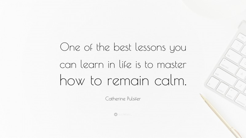 Catherine Pulsifer Quote: “One of the best lessons you can learn in life is to master how to remain calm.”
