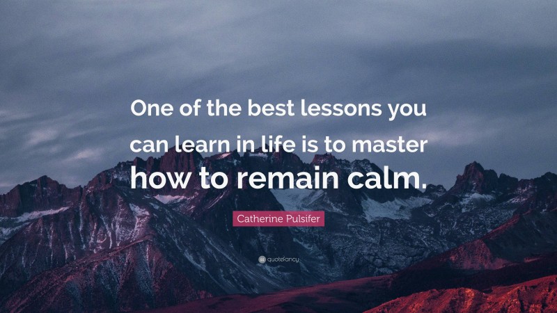 Catherine Pulsifer Quote: “One of the best lessons you can learn in life is to master how to remain calm.”