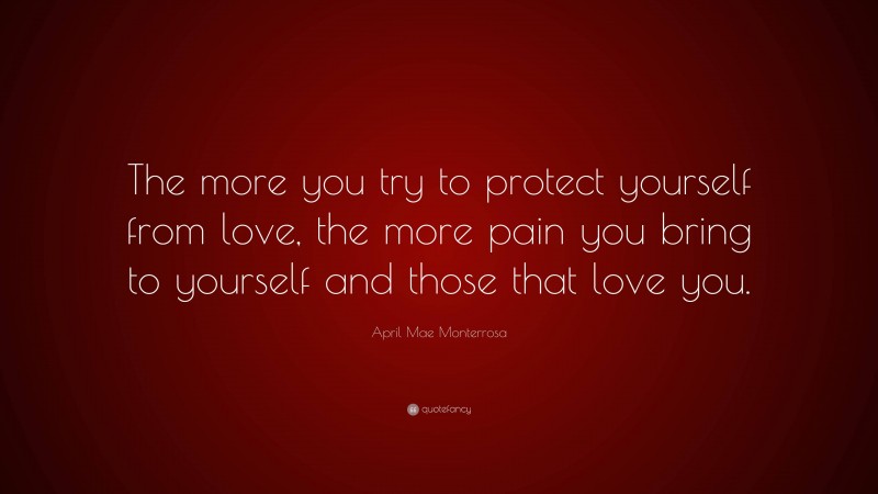 April Mae Monterrosa Quote: “The more you try to protect yourself from love, the more pain you bring to yourself and those that love you.”