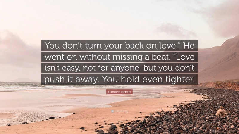 Cambria Hebert Quote: “You don’t turn your back on love.” He went on without missing a beat. “Love isn’t easy, not for anyone, but you don’t push it away. You hold even tighter.”