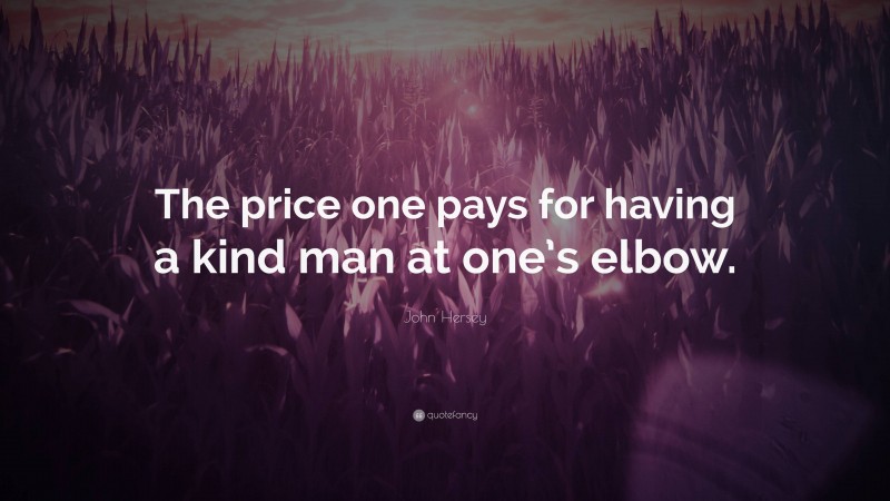 John Hersey Quote: “The price one pays for having a kind man at one’s elbow.”