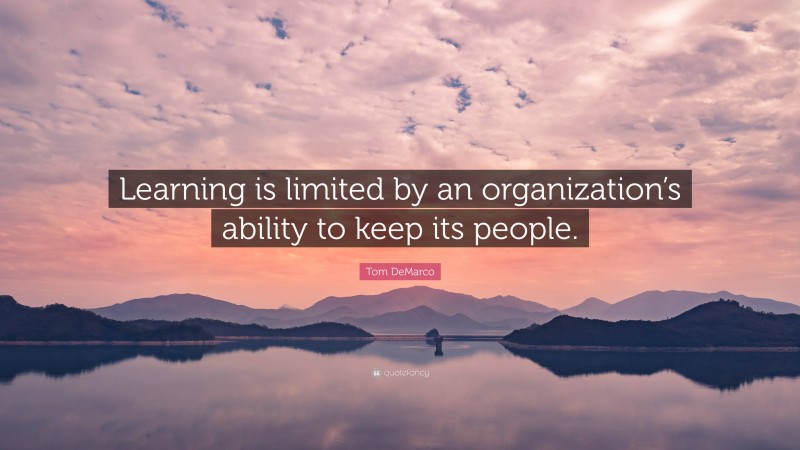 Tom DeMarco Quote: “Learning is limited by an organization’s ability to keep its people.”