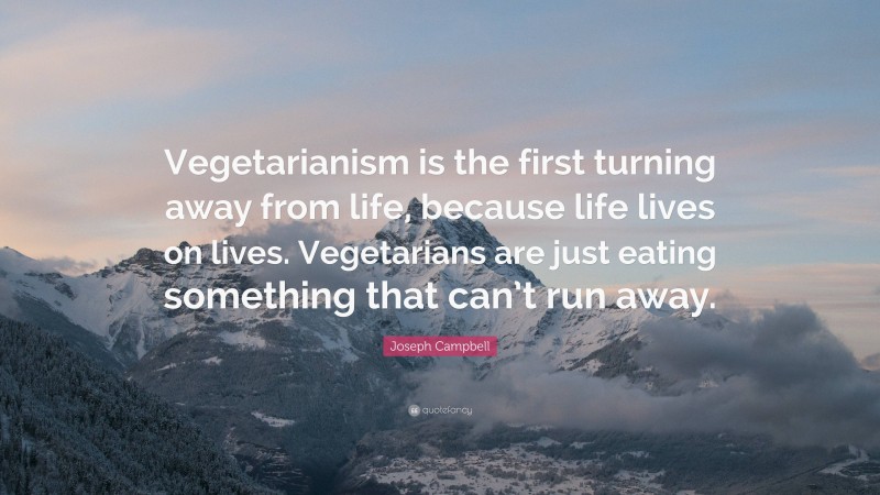 Joseph Campbell Quote: “Vegetarianism is the first turning away from life, because life lives on lives. Vegetarians are just eating something that can’t run away.”
