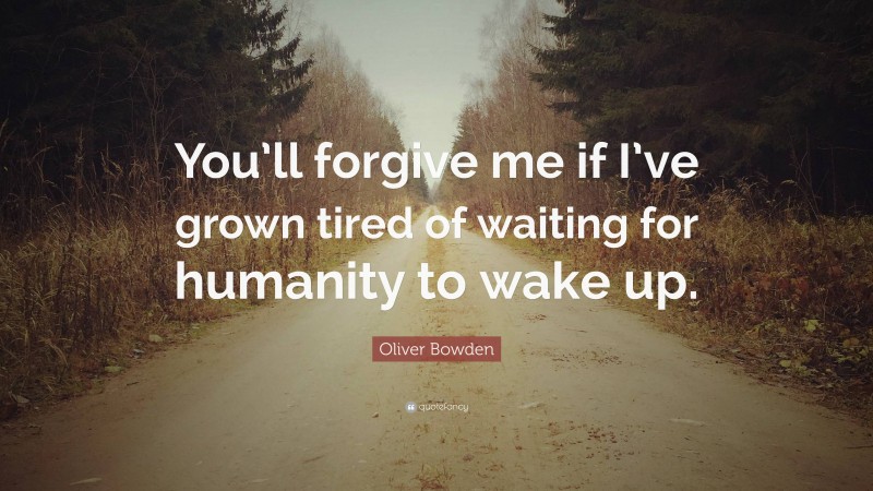 Oliver Bowden Quote: “You’ll forgive me if I’ve grown tired of waiting for humanity to wake up.”