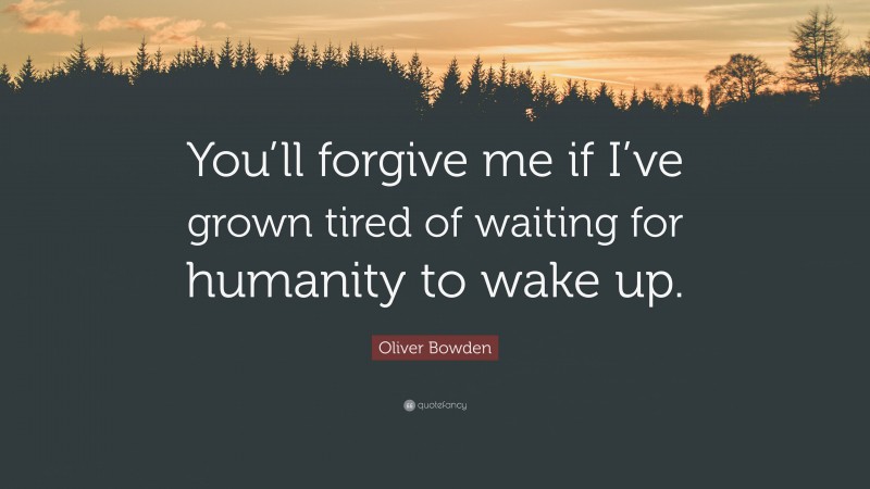 Oliver Bowden Quote: “You’ll forgive me if I’ve grown tired of waiting for humanity to wake up.”