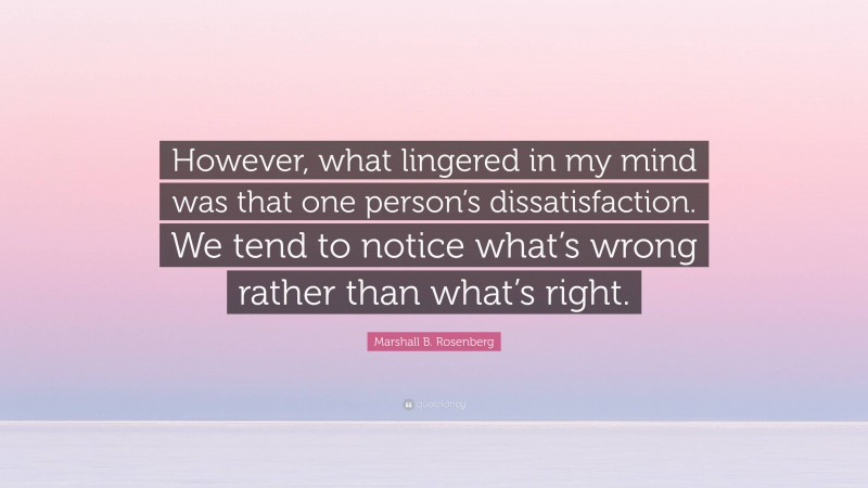 Marshall B. Rosenberg Quote: “However, what lingered in my mind was that one person’s dissatisfaction. We tend to notice what’s wrong rather than what’s right.”