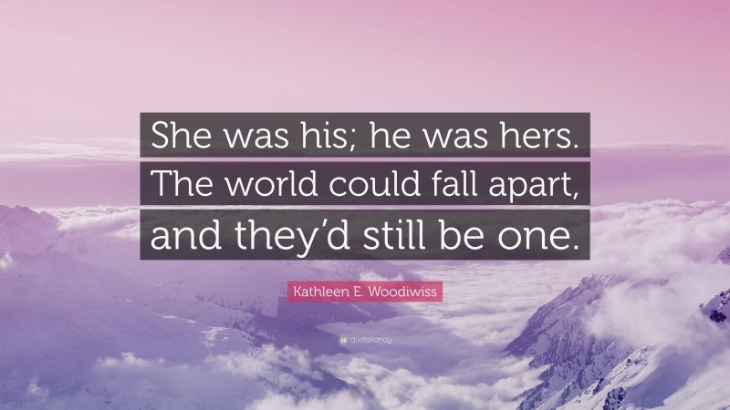 Kathleen E. Woodiwiss Quote: “She was his; he was hers. The world could fall apart, and they’d still be one.”