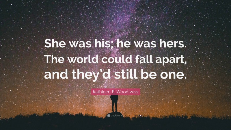 Kathleen E. Woodiwiss Quote: “She was his; he was hers. The world could fall apart, and they’d still be one.”