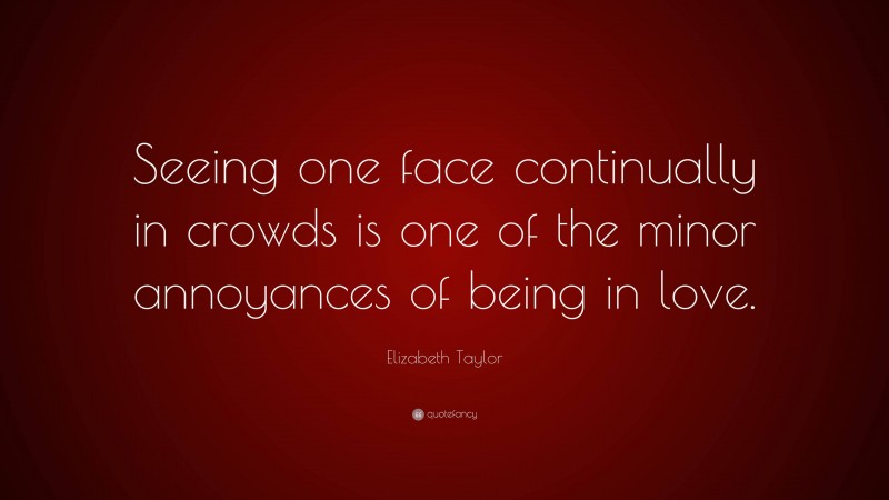 Elizabeth Taylor Quote: “Seeing one face continually in crowds is one of the minor annoyances of being in love.”