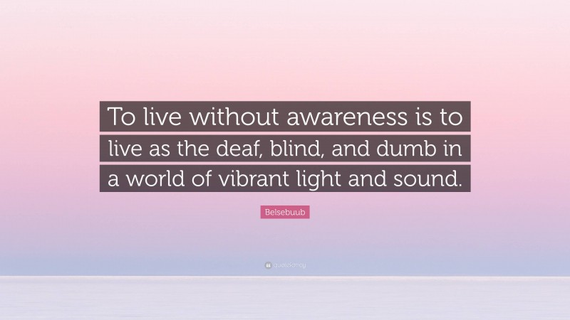 Belsebuub Quote: “To live without awareness is to live as the deaf, blind, and dumb in a world of vibrant light and sound.”