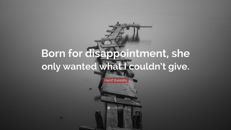 Hanif Kureishi Quote: “Born for disappointment, she only wanted what I couldn’t give.”